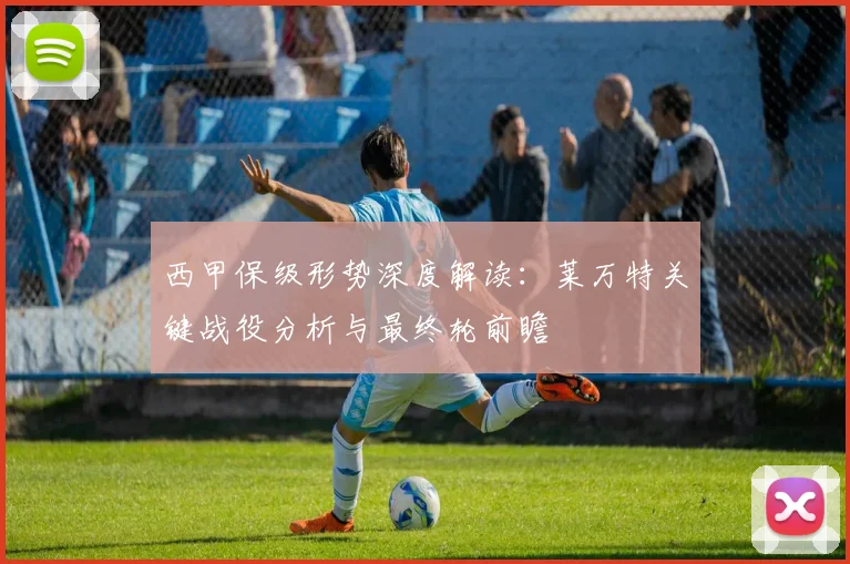 西甲保级形势深度解读:莱万特关键战役分析与最终轮前瞻