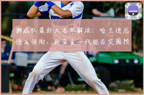 挪威队最新大名单解读:哈兰德厄德高领衔,新黄金一代能否突围预选赛?