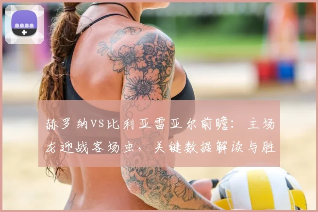赫罗纳vs比利亚雷亚尔前瞻：主场龙迎战客场虫，关键数据解读与胜负预测