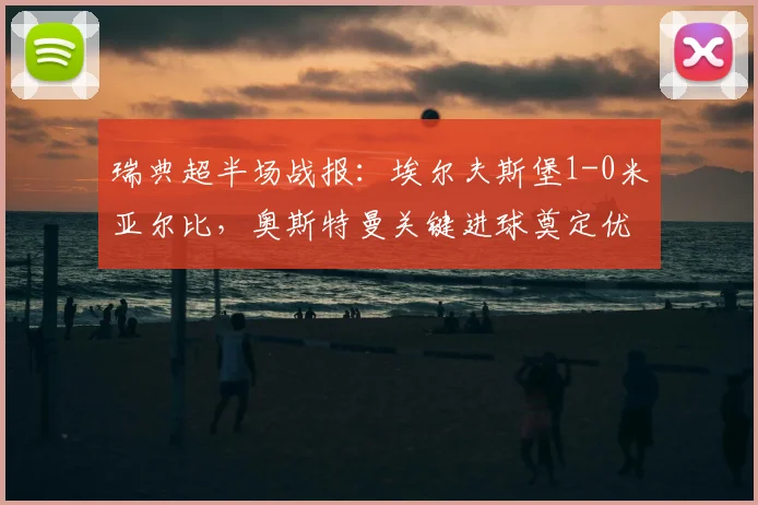 瑞典超半场战报:埃尔夫斯堡1-0米亚尔比,奥斯特曼关键进球奠定优势