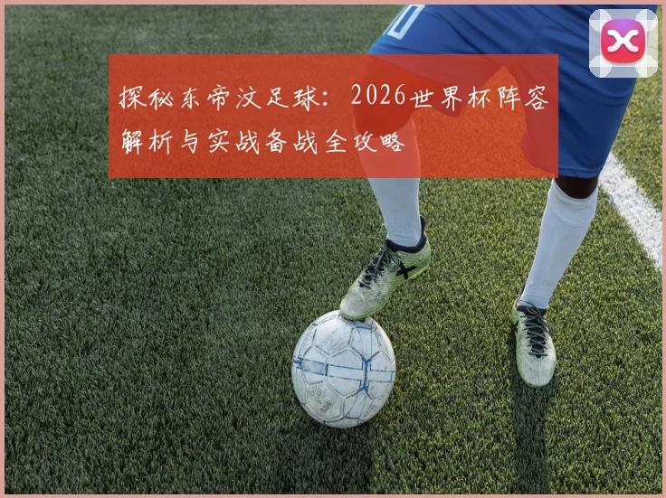 探秘东帝汶足球：2026世界杯阵容解析与实战备战全攻略