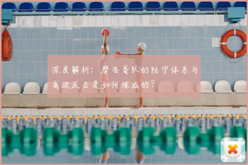 深度解析：摩洛哥队的防守体系与高效反击是如何炼成的？
