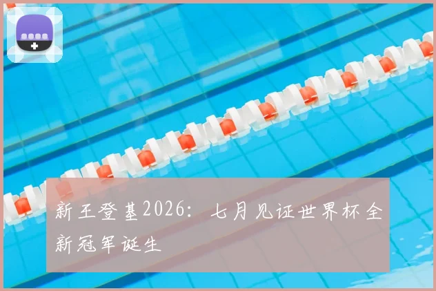 新王登基2026：七月见证世界杯全新冠军诞生