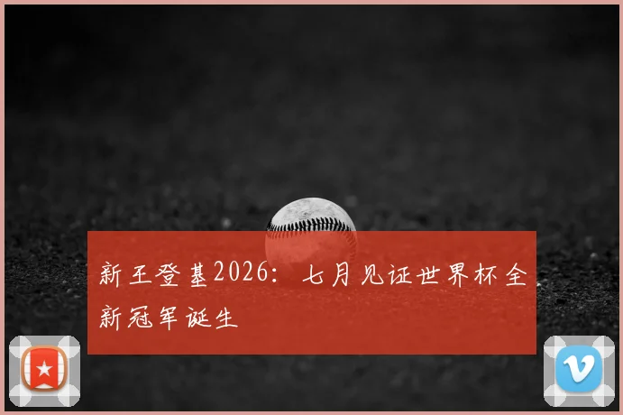 新王登基2026:七月见证世界杯全新冠军诞生
